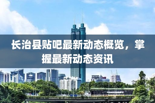 長治縣貼吧最新動態概覽，掌握最新動態資訊