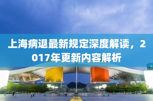 上海病退最新規定深度解讀，2017年更新內容解析
