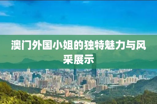 澳門外國小姐的獨特魅力與風采展示