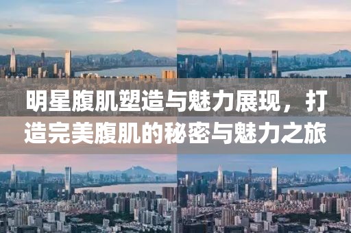 明星腹肌塑造與魅力展現，打造完美腹肌的秘密與魅力之旅