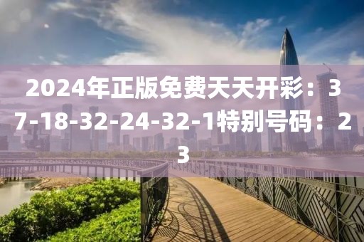 2024年正版免費天天開彩：37-18-32-24-32-1特別號碼：23