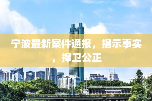 寧波最新案件通報，揭示事實，捍衛公正