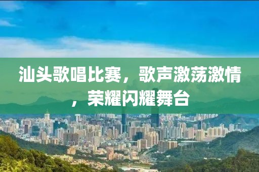 汕頭歌唱比賽，歌聲激蕩激情，榮耀閃耀舞臺