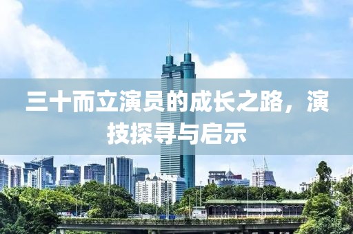 三十而立演員的成長之路，演技探尋與啟示