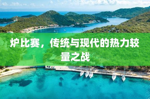 爐比賽，傳統與現代的熱力較量之戰