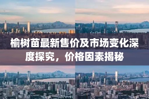 榆樹苗最新售價及市場變化深度探究，價格因素揭秘