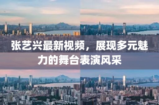 張藝興最新視頻，展現多元魅力的舞臺表演風采