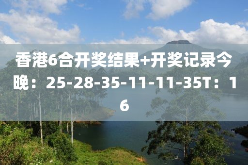 香港6合開獎結果+開獎記錄今晚：25-28-35-11-11-35T：16