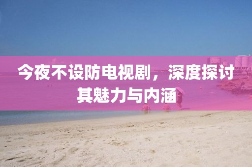 今夜不設防電視劇，深度探討其魅力與內涵