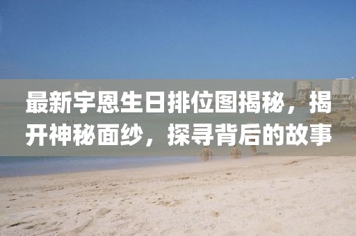 最新宇恩生日排位圖揭秘，揭開神秘面紗，探尋背后的故事