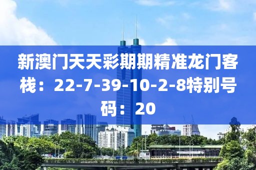 新澳門天天彩期期精準龍門客棧：22-7-39-10-2-8特別號碼：20