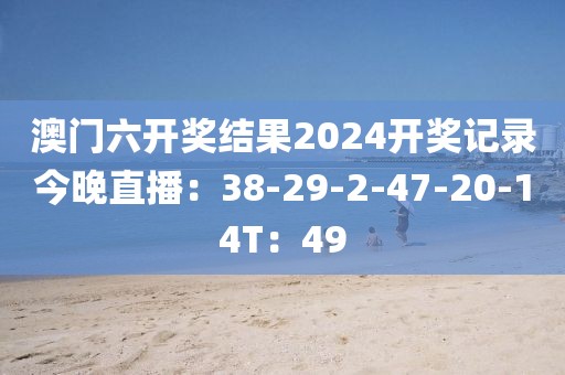 澳門六開獎結果2024開獎記錄今晚直播：38-29-2-47-20-14T：49