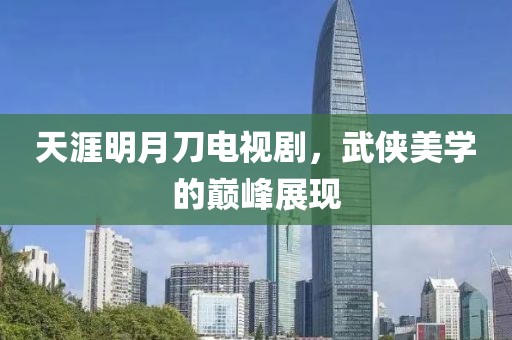 天涯明月刀電視劇，武俠美學的巔峰展現