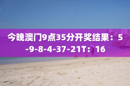 今晚澳門9點35分開獎結果：5-9-8-4-37-21T：16
