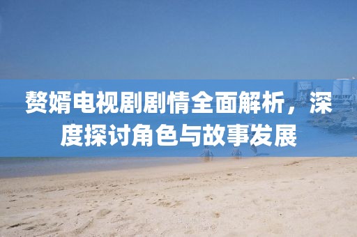 贅婿電視劇劇情全面解析，深度探討角色與故事發展