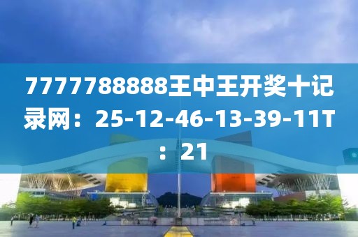 7777788888王中王開獎十記錄網：25-12-46-13-39-11T：21