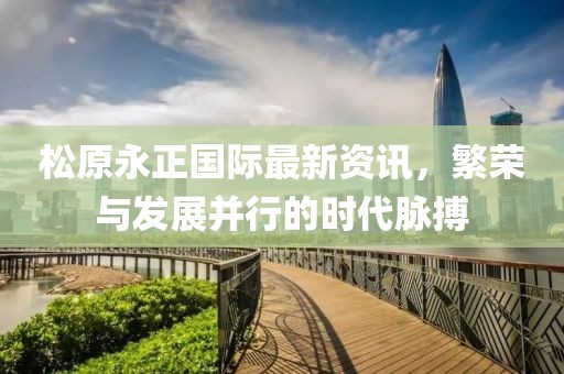 松原永正國際最新資訊，繁榮與發展并行的時代脈搏