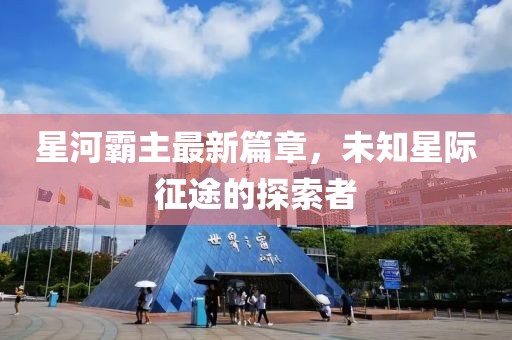 星河霸主最新篇章，未知星際征途的探索者