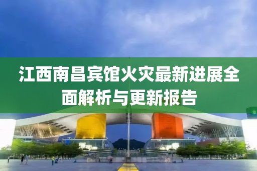 江西南昌賓館火災最新進展全面解析與更新報告
