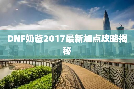 DNF奶爸2017最新加點攻略揭秘