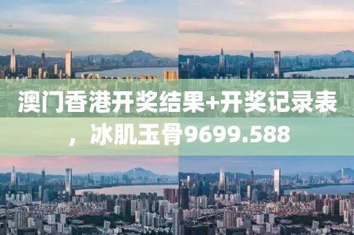 澳門香港開獎結果+開獎記錄表，冰肌玉骨9699.588