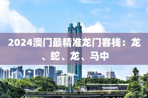 2024澳門最精準龍門客棧：龍、蛇、龍、馬中