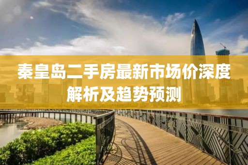 秦皇島二手房最新市場價深度解析及趨勢預測