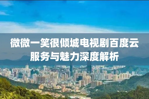 微微一笑很傾城電視劇百度云服務與魅力深度解析