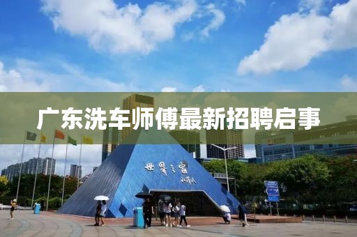 廣東洗車師傅最新招聘啟事