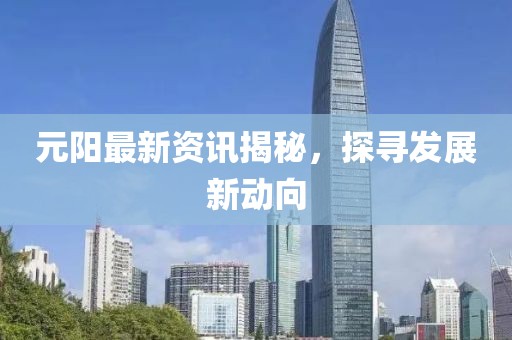 元陽最新資訊揭秘，探尋發展新動向