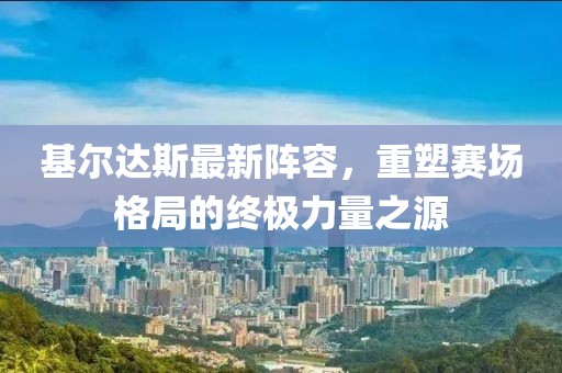 基爾達斯最新陣容，重塑賽場格局的終極力量之源