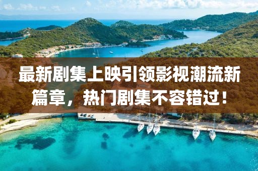 最新劇集上映引領影視潮流新篇章，熱門劇集不容錯過！