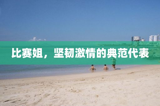 比賽姐，堅韌激情的典范代表