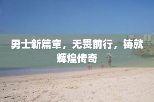 勇士新篇章，無畏前行，鑄就輝煌傳奇