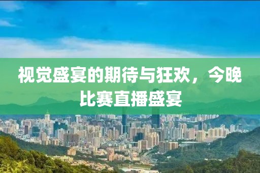 視覺盛宴的期待與狂歡，今晚比賽直播盛宴