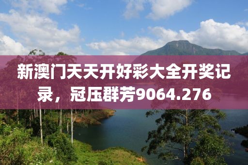 新澳門天天開好彩大全開獎記錄，冠壓群芳9064.276