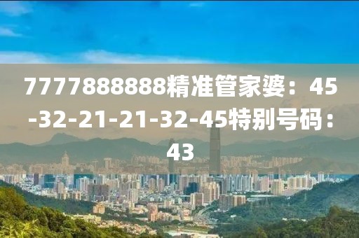 7777888888精準管家婆：45-32-21-21-32-45特別號碼：43