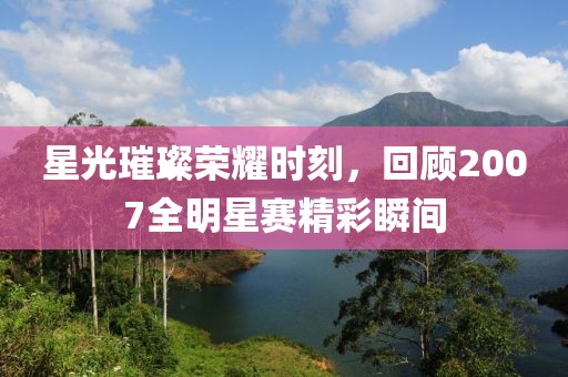 星光璀璨榮耀時刻，回顧2007全明星賽精彩瞬間