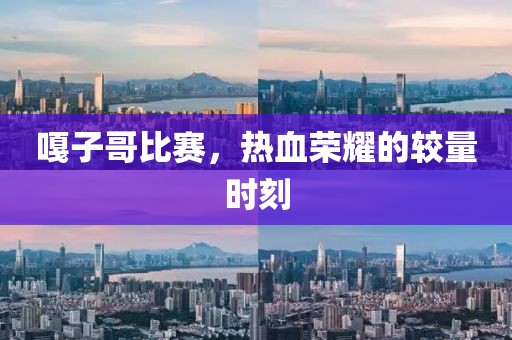 嘎子哥比賽，熱血榮耀的較量時刻