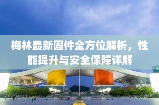 梅林最新固件全方位解析，性能提升與安全保障詳解