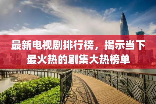 最新電視劇排行榜，揭示當下最火熱的劇集大熱榜單