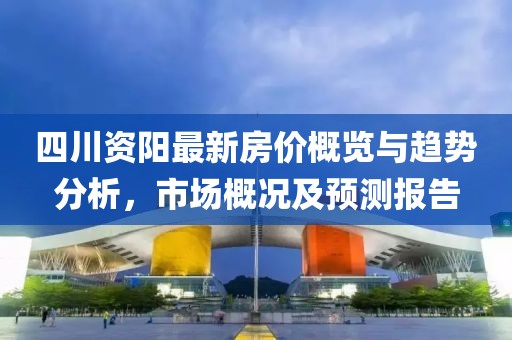 四川資陽最新房價概覽與趨勢分析，市場概況及預測報告