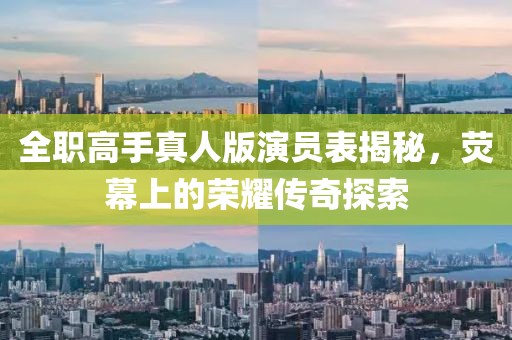 全職高手真人版演員表揭秘，熒幕上的榮耀傳奇探索