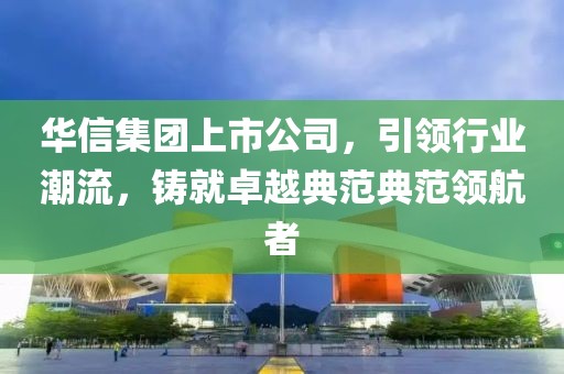 華信集團上市公司，引領行業潮流，鑄就卓越典范典范領航者