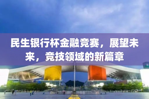 民生銀行杯金融競賽，展望未來，競技領域的新篇章