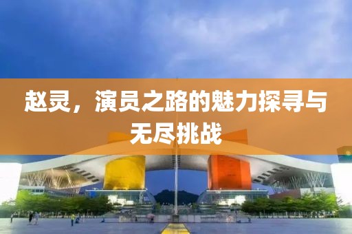 趙靈，演員之路的魅力探尋與無盡挑戰