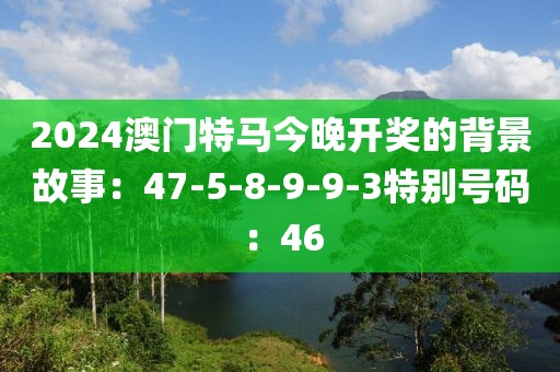 2024澳門特馬今晚開獎的背景故事：47-5-8-9-9-3特別號碼：46