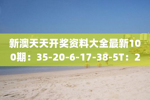 新澳天天開獎資料大全最新100期：35-20-6-17-38-5T：20