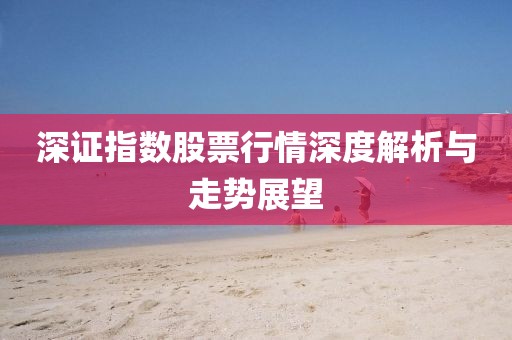 深證指數股票行情深度解析與走勢展望