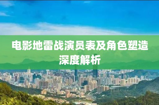 電影地雷戰演員表及角色塑造深度解析